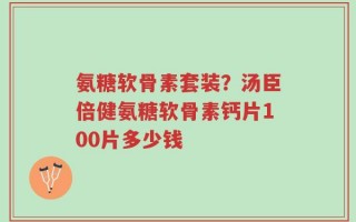 氨糖软骨素套装？汤臣倍健氨糖软骨素钙片100片多少钱