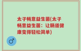 太子畅意益生菌(太子畅意益生菌：让肠道健康变得轻松简单)