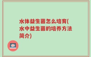 水体益生菌怎么培育(水中益生菌的培养方法简介)