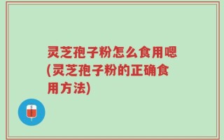 灵芝孢子粉怎么食用嗯(灵芝孢子粉的正确食用方法)