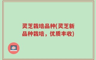 灵芝栽培品种(灵芝新品种栽培，优质丰收)