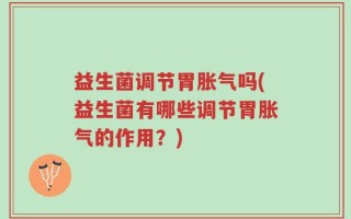 益生菌调节胃胀气吗(益生菌有哪些调节胃胀气的作用？)