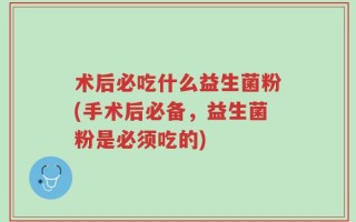 术后必吃什么益生菌粉(手术后必备，益生菌粉是必须吃的)