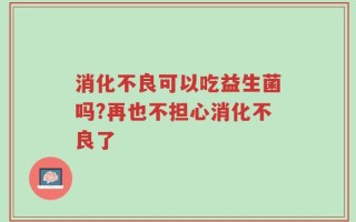 消化不良可以吃益生菌吗?再也不担心消化不良了