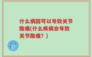 什么病因可以导致关节酸痛(什么疾病会导致关节酸痛？)
