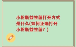 小粉瓶益生菌打开方式是什么(如何正确打开小粉瓶益生菌？)