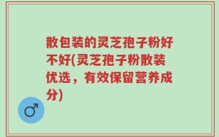 散包装的灵芝孢子粉好不好(灵芝孢子粉散装优选，有效保留营养成分)