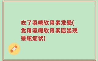 吃了氨糖软骨素发晕(食用氨糖软骨素后出现晕眩症状)