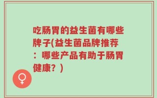 吃肠胃的益生菌有哪些牌子(益生菌品牌推荐：哪些产品有助于肠胃健康？)