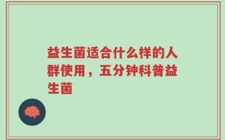 益生菌适合什么样的人群使用，五分钟科普益生菌