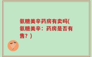 氨糖美辛药房有卖吗(氨糖美辛：药房是否有售？)