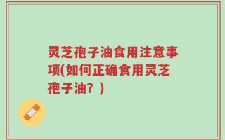 灵芝孢子油食用注意事项(如何正确食用灵芝孢子油？)