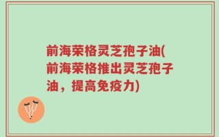 前海荣格灵芝孢子油(前海荣格推出灵芝孢子油，提高免疫力)