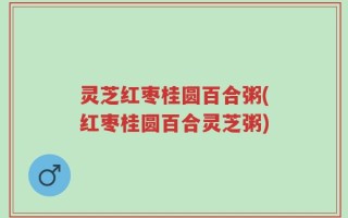 灵芝红枣桂圆百合粥(红枣桂圆百合灵芝粥)