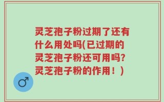 灵芝孢子粉过期了还有什么用处吗(已过期的灵芝孢子粉还可用吗？灵芝孢子粉的作用！)