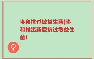 协和抗过敏益生菌(协和推出新型抗过敏益生菌)