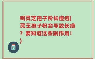 喝灵芝孢子粉长痘痘(灵芝孢子粉会导致长痘？要知道这些副作用！)