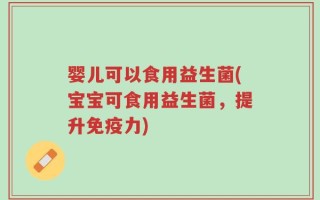 婴儿可以食用益生菌(宝宝可食用益生菌，提升免疫力)