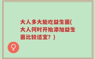 大人多大能吃益生菌(大人何时开始添加益生菌比较适宜？)