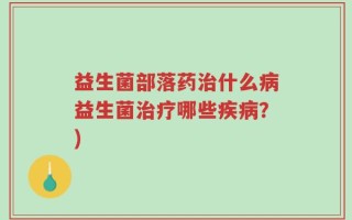 益生菌部落药治什么病益生菌治疗哪些疾病？)