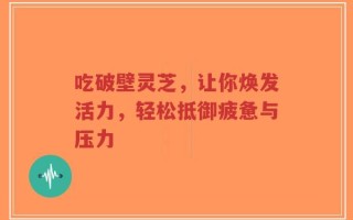 吃破壁灵芝，让你焕发活力，轻松抵御疲惫与压力