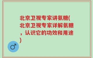 北京卫视专家讲氨糖(北京卫视专家详解氨糖，认识它的功效和用途)