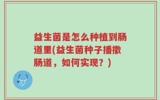 益生菌是怎么种植到肠道里(益生菌种子播撒肠道，如何实现？)