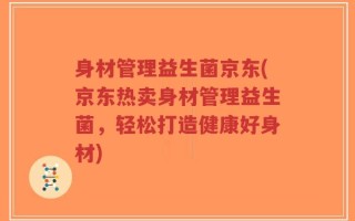身材管理益生菌京东(京东热卖身材管理益生菌，轻松打造健康好身材)