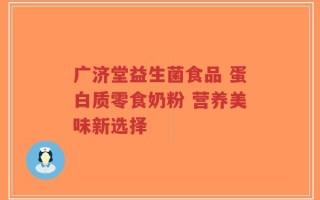广济堂益生菌食品 蛋白质零食奶粉 营养美味新选择