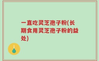 一直吃灵芝孢子粉(长期食用灵芝孢子粉的益处)