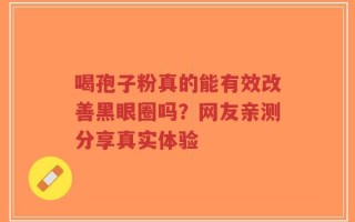 喝孢子粉真的能有效改善黑眼圈吗？网友亲测分享真实体验