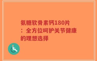 氨糖软骨素钙180片：全方位呵护关节健康的理想选择