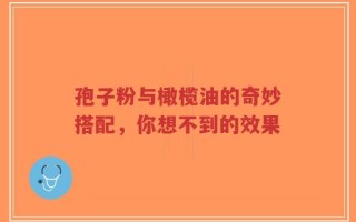 孢子粉与橄榄油的奇妙搭配，你想不到的效果