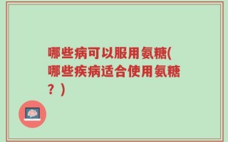 哪些病可以服用氨糖(哪些疾病适合使用氨糖？)