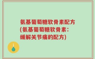氨基葡萄糖软骨素配方(氨基葡萄糖软骨素：缓解关节痛的配方)