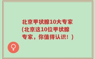 北京甲状腺10大专家(北京这10位甲状腺专家，你值得认识！)