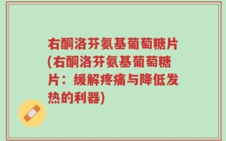 右酮洛芬氨基葡萄糖片(右酮洛芬氨基葡萄糖片：缓解疼痛与降低发热的利器)