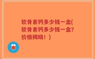 软骨素钙多少钱一盒(软骨素钙多少钱一盒？价格揭晓！)