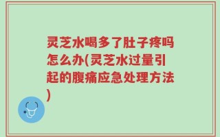 灵芝水喝多了肚子疼吗怎么办(灵芝水过量引起的腹痛应急处理方法)