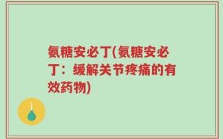 氨糖安必丁(氨糖安必丁：缓解关节疼痛的有效药物)