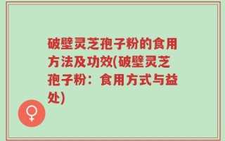 破壁灵芝孢子粉的食用方法及功效(破壁灵芝孢子粉：食用方式与益处)