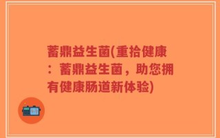 蓄鼎益生菌(重拾健康：蓄鼎益生菌，助您拥有健康肠道新体验)
