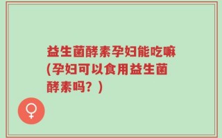 益生菌酵素孕妇能吃嘛(孕妇可以食用益生菌酵素吗？)