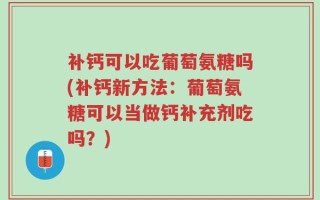 补钙可以吃葡萄氨糖吗(补钙新方法：葡萄氨糖可以当做钙补充剂吃吗？)