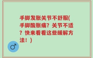 手脚发胀关节不舒服(手脚酸胀痛？关节不适？快来看看这些缓解方法！)
