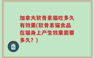 加拿大软骨素猫吃多久有效果(软骨素猫食品在猫身上产生效果需要多久？)