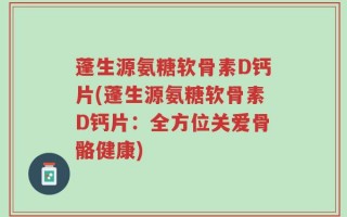 蓬生源氨糖软骨素D钙片(蓬生源氨糖软骨素D钙片：全方位关爱骨骼健康)