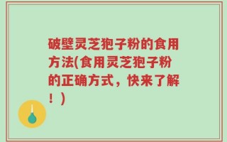 破壁灵芝狍子粉的食用方法(食用灵芝狍子粉的正确方式，快来了解！)