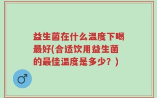 益生菌在什么温度下喝最好(合适饮用益生菌的最佳温度是多少？)
