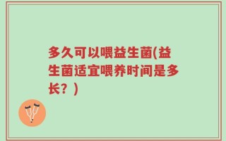 多久可以喂益生菌(益生菌适宜喂养时间是多长？)